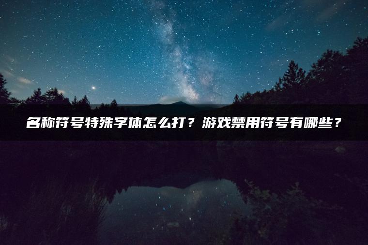 名称符号特殊字体怎么打？游戏禁用符号有哪些？