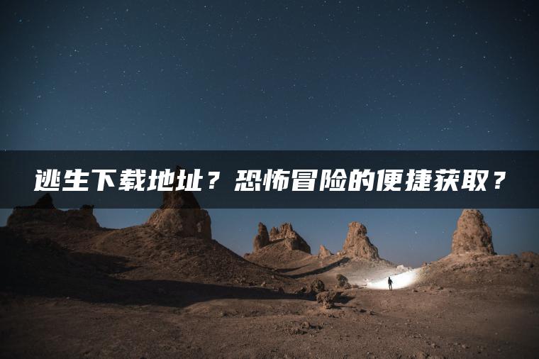 逃生下载地址？恐怖冒险的便捷获取？
