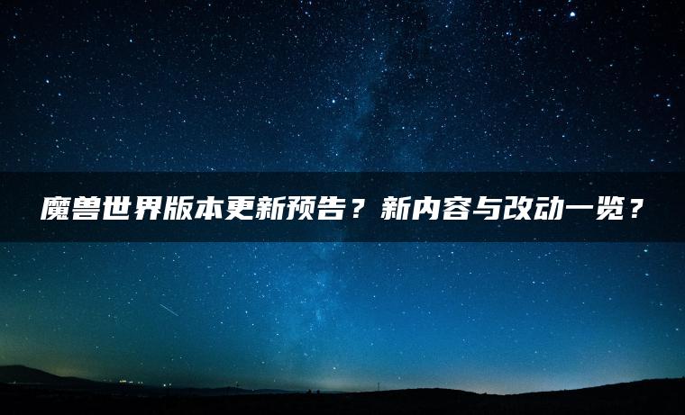 魔兽世界版本更新预告？新内容与改动一览？