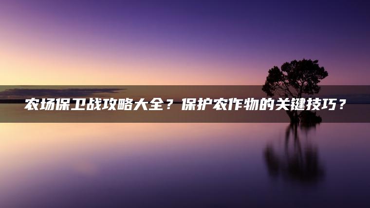 农场保卫战攻略大全？保护农作物的关键技巧？