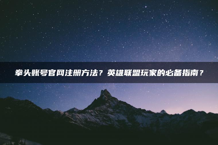 拳头账号官网注册方法？英雄联盟玩家的必备指南？