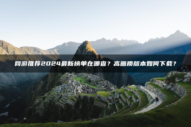 网游推荐2024最新榜单在哪查？高画质版本如何下载？
