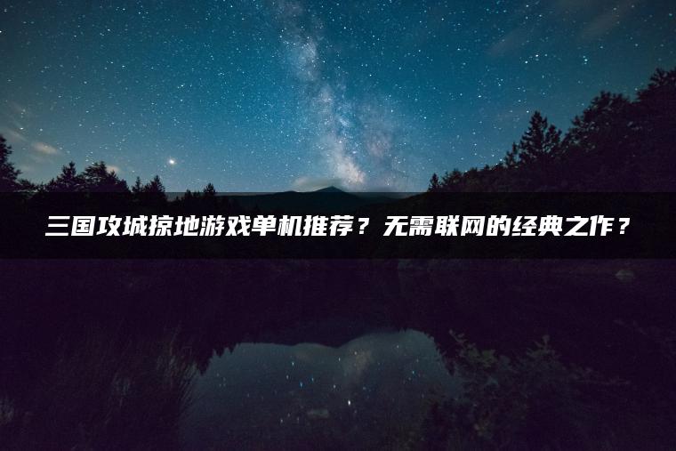 三国攻城掠地游戏单机推荐？无需联网的经典之作？
