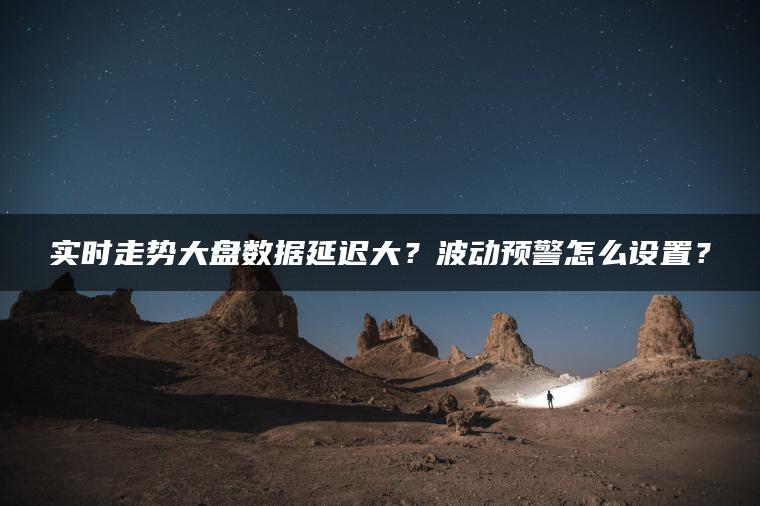 实时走势大盘数据延迟大？波动预警怎么设置？