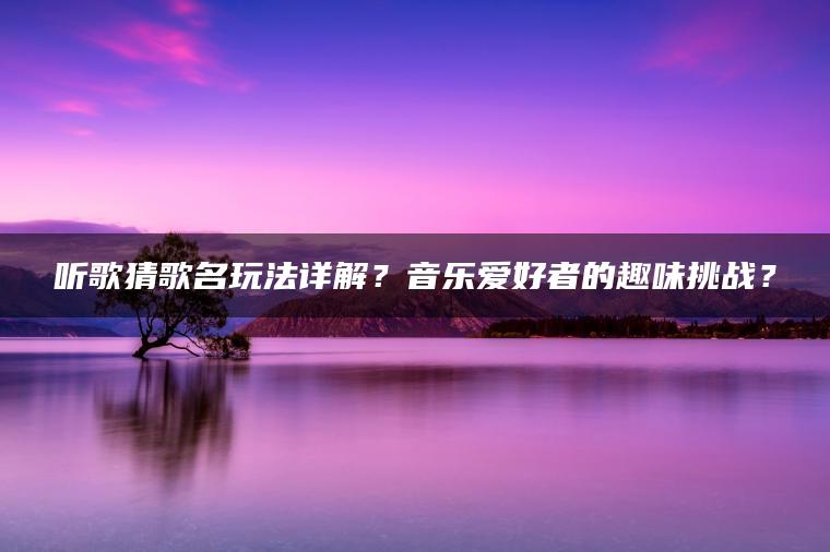 听歌猜歌名玩法详解？音乐爱好者的趣味挑战？