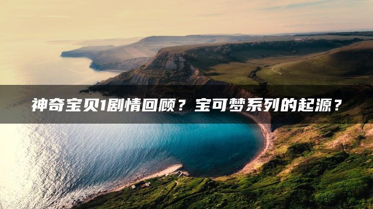神奇宝贝1剧情回顾？宝可梦系列的起源？