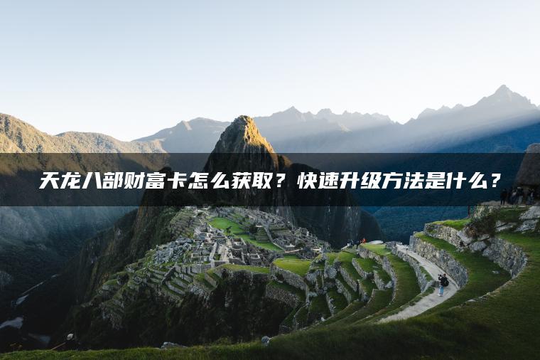 天龙八部财富卡怎么获取？快速升级方法是什么？