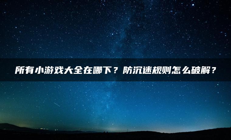 所有小游戏大全在哪下？防沉迷规则怎么破解？