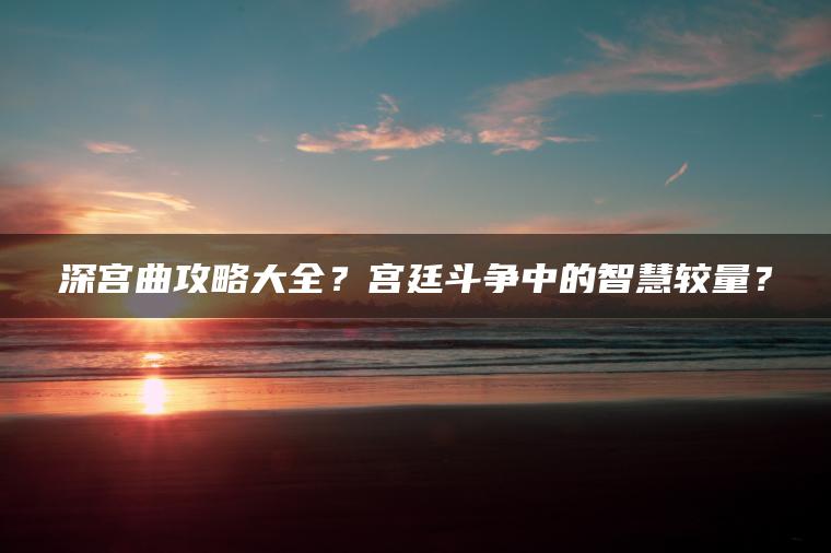 深宫曲攻略大全？宫廷斗争中的智慧较量？
