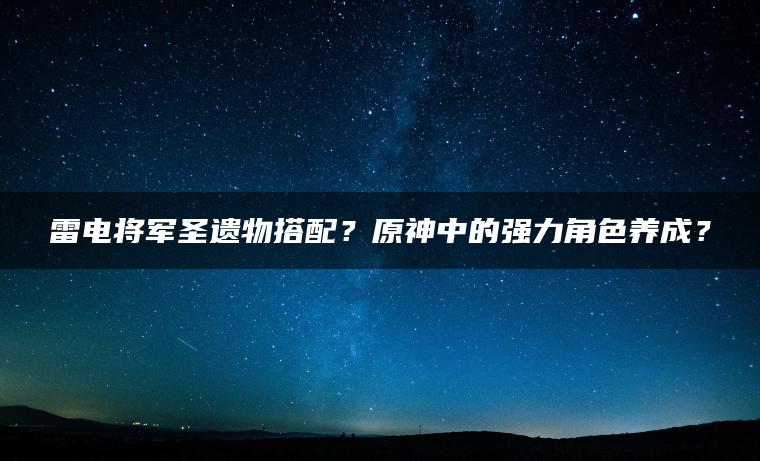 雷电将军圣遗物搭配？原神中的强力角色养成？