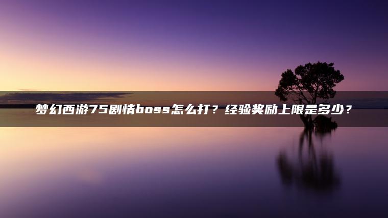 梦幻西游75剧情boss怎么打？经验奖励上限是多少？