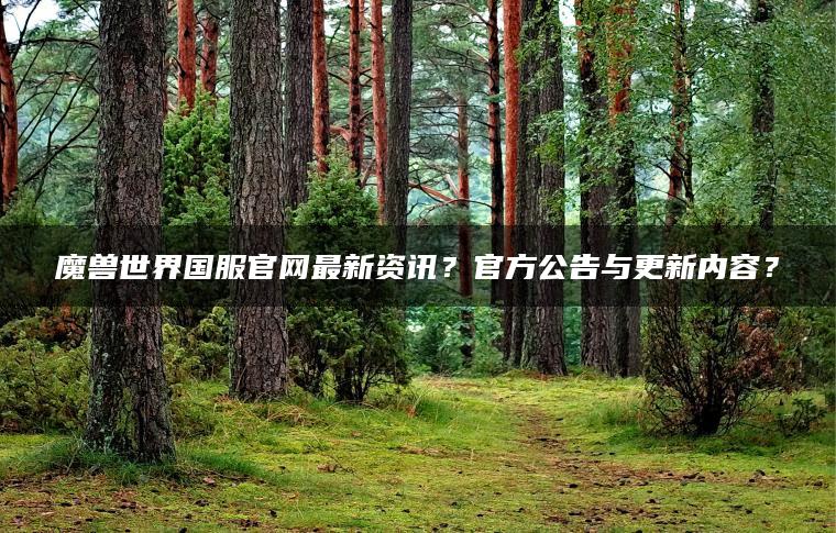 魔兽世界国服官网最新资讯？官方公告与更新内容？