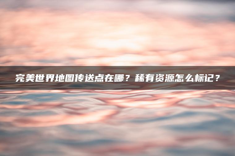 完美世界地图传送点在哪？稀有资源怎么标记？