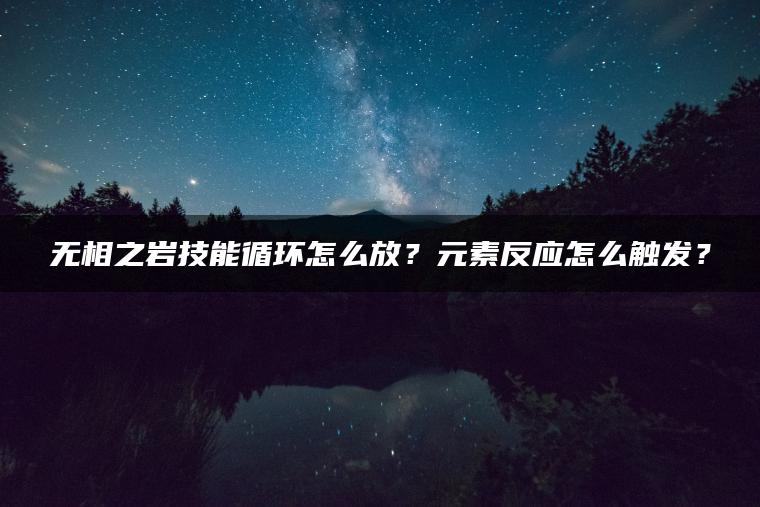 无相之岩技能循环怎么放？元素反应怎么触发？