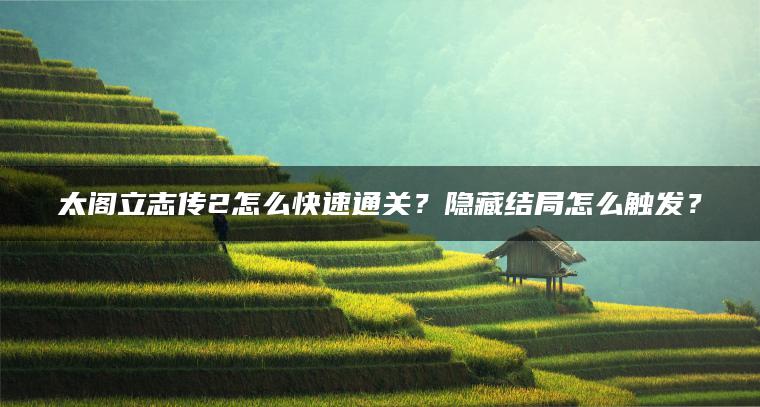 太阁立志传2怎么快速通关？隐藏结局怎么触发？