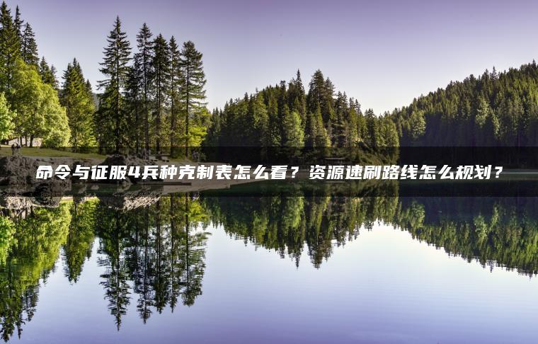 命令与征服4兵种克制表怎么看？资源速刷路线怎么规划？