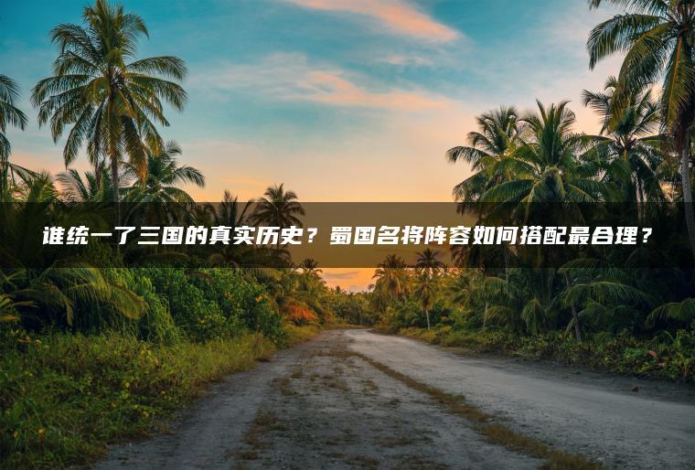 谁统一了三国的真实历史？蜀国名将阵容如何搭配最合理？