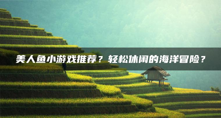 美人鱼小游戏推荐？轻松休闲的海洋冒险？