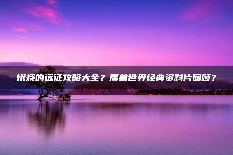 燃烧的远征攻略大全？魔兽世界经典资料片回顾？