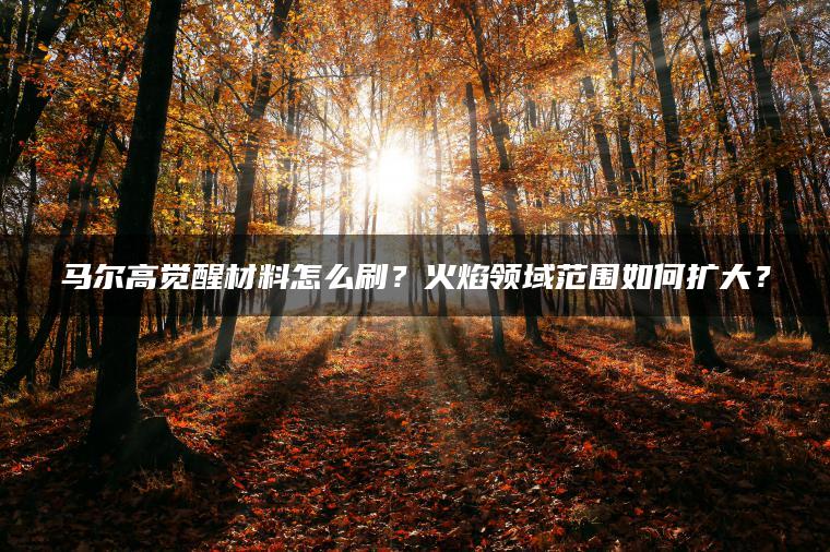 马尔高觉醒材料怎么刷？火焰领域范围如何扩大？
