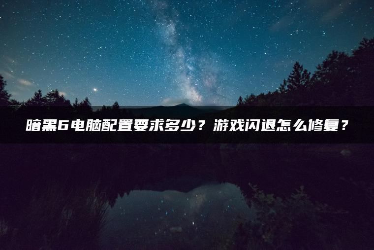 暗黑6电脑配置要求多少？游戏闪退怎么修复？