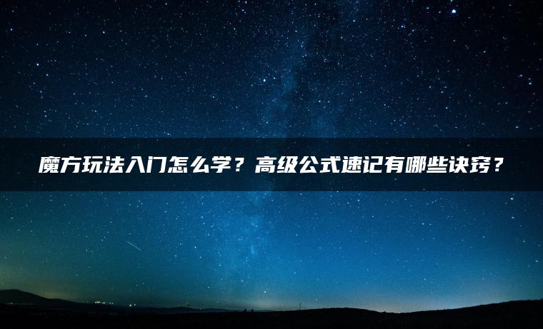 魔方玩法入门怎么学？高级公式速记有哪些诀窍？
