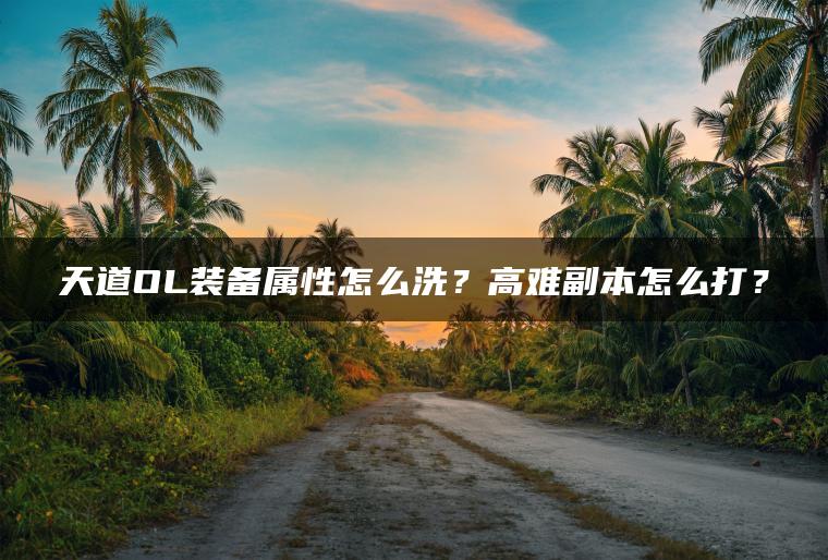 天道OL装备属性怎么洗？高难副本怎么打？