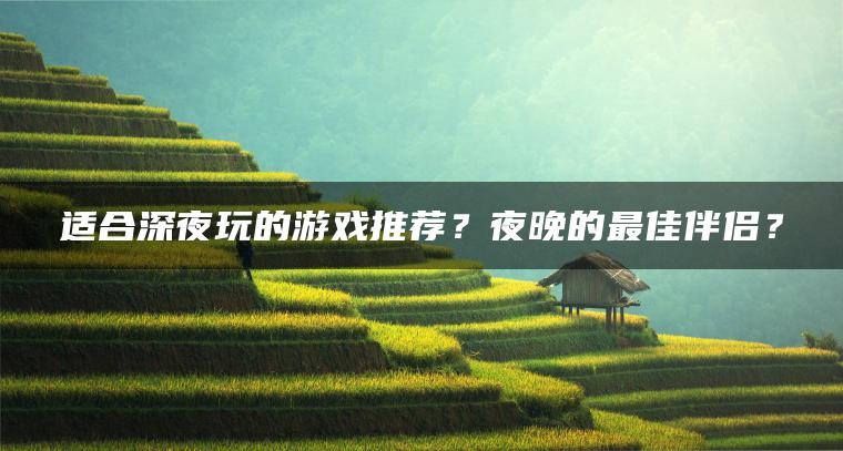 适合深夜玩的游戏推荐？夜晚的最佳伴侣？