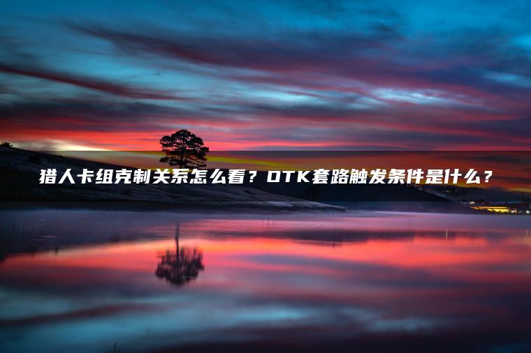 猎人卡组克制关系怎么看？OTK套路触发条件是什么？