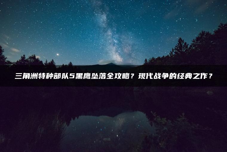 三角洲特种部队5黑鹰坠落全攻略？现代战争的经典之作？