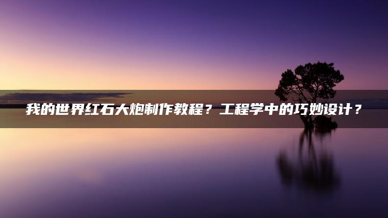 我的世界红石大炮制作教程？工程学中的巧妙设计？