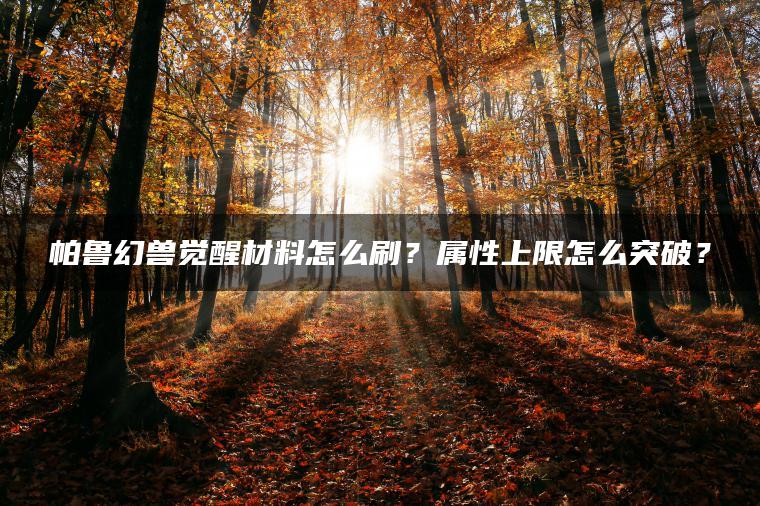 帕鲁幻兽觉醒材料怎么刷？属性上限怎么突破？