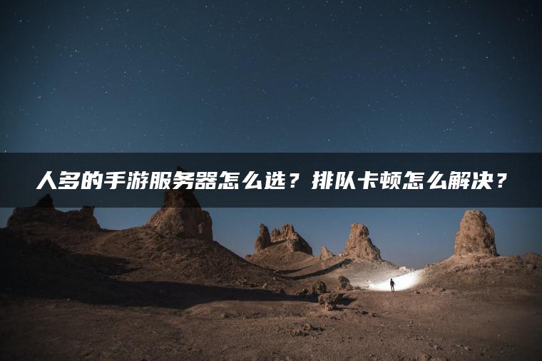 人多的手游服务器怎么选？排队卡顿怎么解决？