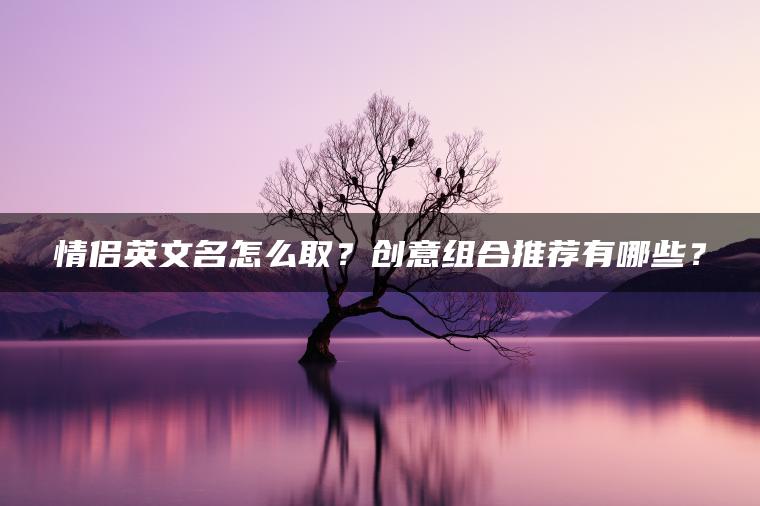 情侣英文名怎么取？创意组合推荐有哪些？