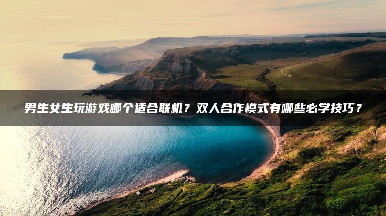 男生女生玩游戏哪个适合联机？双人合作模式有哪些必学技巧？
