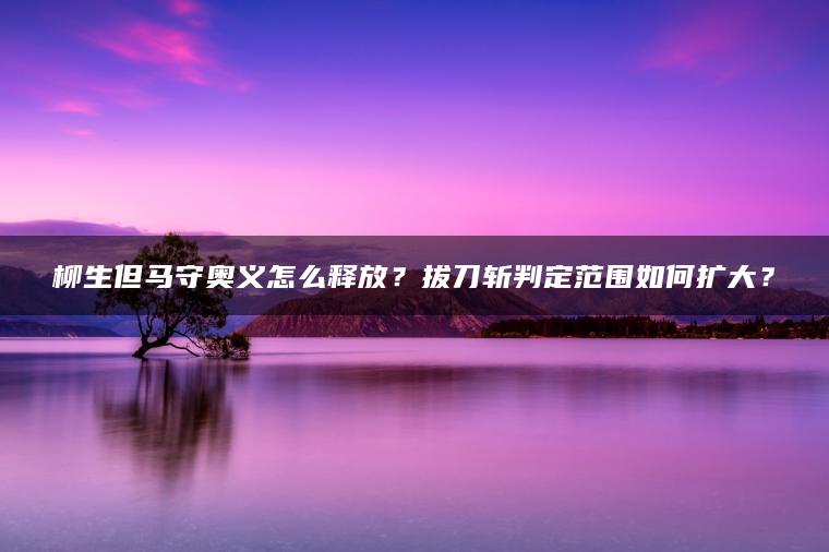 柳生但马守奥义怎么释放？拔刀斩判定范围如何扩大？