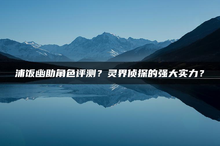 浦饭幽助角色评测？灵界侦探的强大实力？