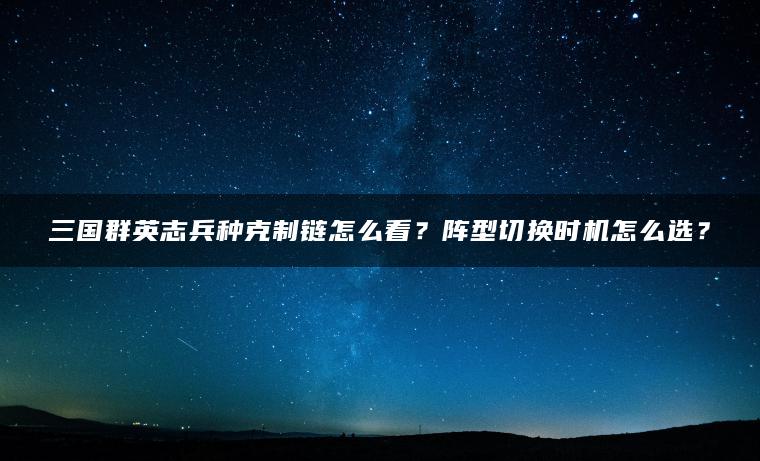 三国群英志兵种克制链怎么看？阵型切换时机怎么选？