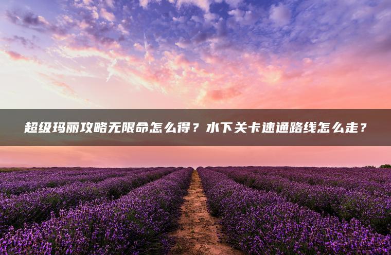 超级玛丽攻略无限命怎么得？水下关卡速通路线怎么走？