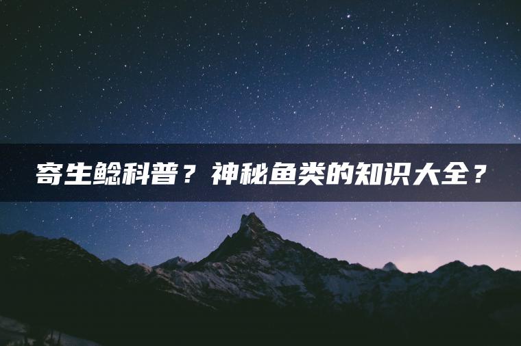 寄生鲶科普？神秘鱼类的知识大全？