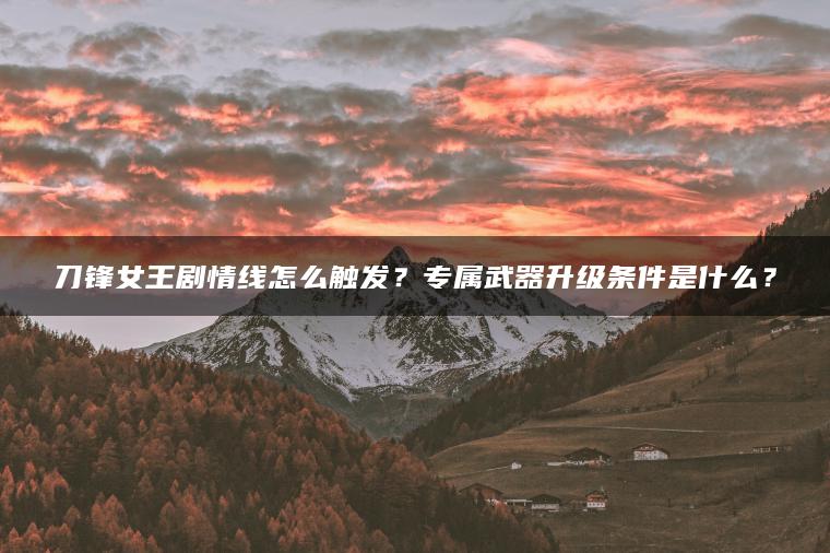 刀锋女王剧情线怎么触发？专属武器升级条件是什么？