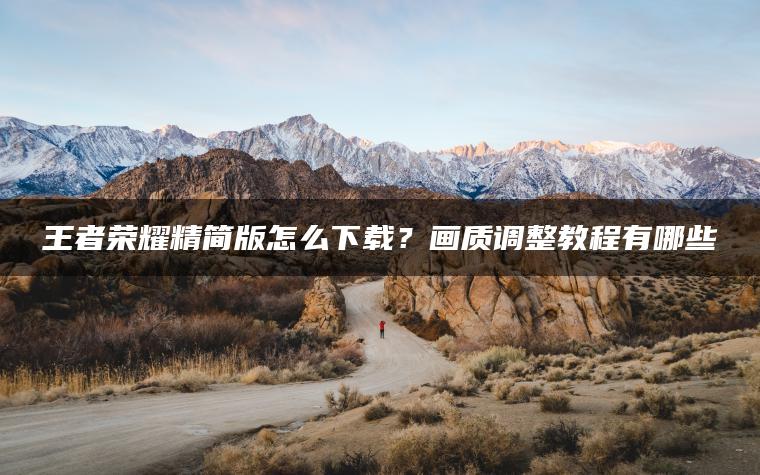 王者荣耀精简版怎么下载？画质调整教程有哪些