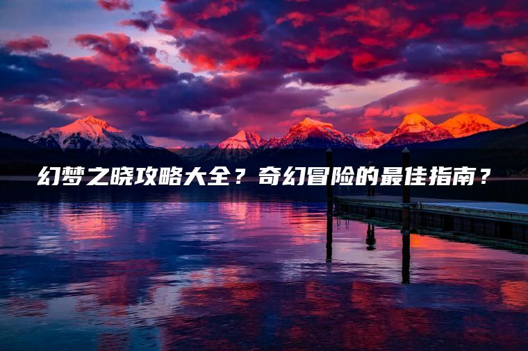 幻梦之晓攻略大全？奇幻冒险的最佳指南？