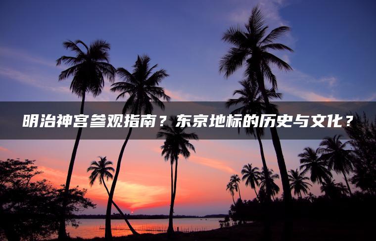 明治神宫参观指南？东京地标的历史与文化？