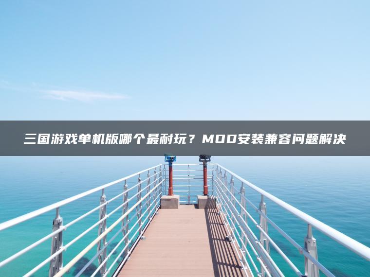 三国游戏单机版哪个最耐玩？MOD安装兼容问题解决
