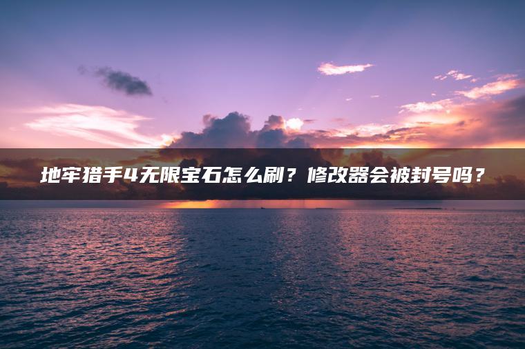 地牢猎手4无限宝石怎么刷？修改器会被封号吗？