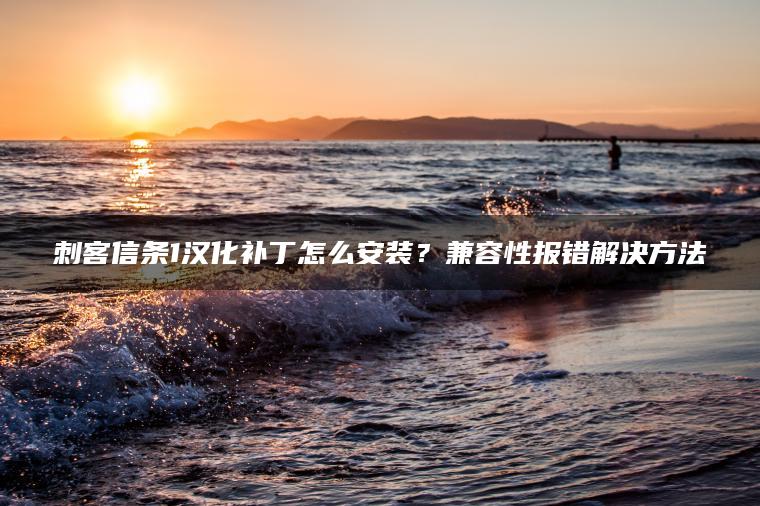 刺客信条1汉化补丁怎么安装？兼容性报错解决方法