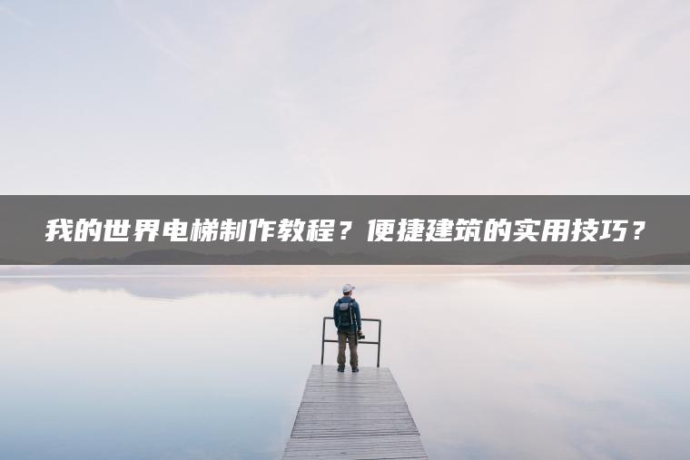 我的世界电梯制作教程？便捷建筑的实用技巧？
