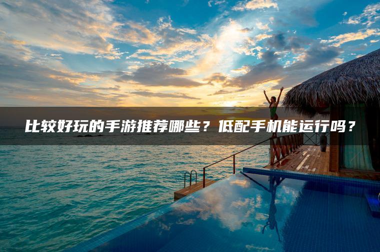 比较好玩的手游推荐哪些？低配手机能运行吗？