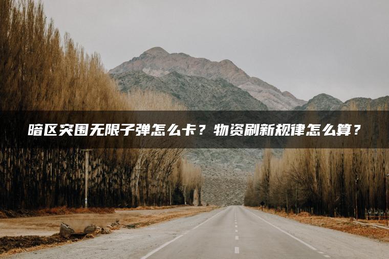 暗区突围无限子弹怎么卡？物资刷新规律怎么算？